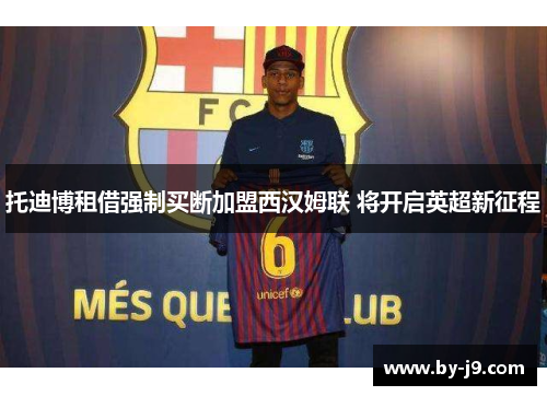 托迪博租借强制买断加盟西汉姆联 将开启英超新征程 托迪博租借强制买断加盟西汉姆联 将开启英超新征程