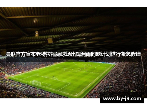 曼联官方宣布老特拉福德球场出现漏雨问题计划进行紧急修缮