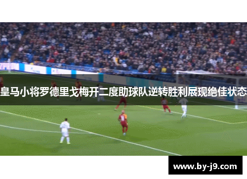 皇马小将罗德里戈梅开二度助球队逆转胜利展现绝佳状态 皇马小将罗德里戈梅开二度助球队逆转胜利展现绝佳状态