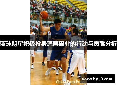 篮球明星积极投身慈善事业的行动与贡献分析 篮球明星积极投身慈善事业的行动与贡献分析