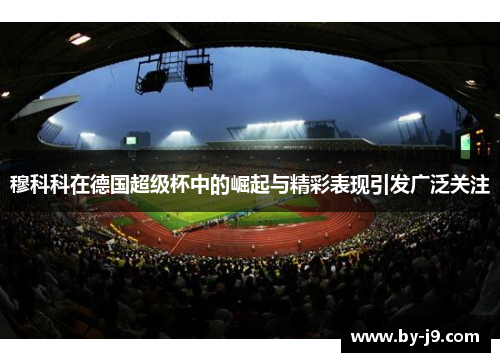 穆科科在德国超级杯中的崛起与精彩表现引发广泛关注 穆科科在德国超级杯中的崛起与精彩表现引发广泛关注