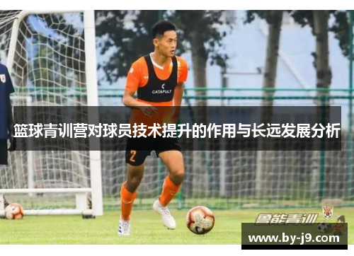 篮球青训营对球员技术提升的作用与长远发展分析 篮球青训营对球员技术提升的作用与长远发展分析