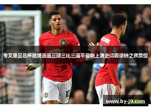 考文垂足总杯绝境连追三球三比三逼平曼联上演史诗级逆转之夜震惊