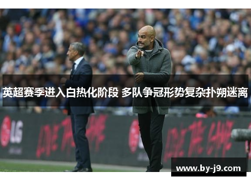 英超赛季进入白热化阶段 多队争冠形势复杂扑朔迷离