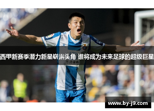 西甲新赛季潜力新星崭露头角 谁将成为未来足球的超级巨星