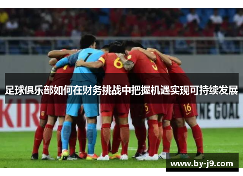 足球俱乐部如何在财务挑战中把握机遇实现可持续发展