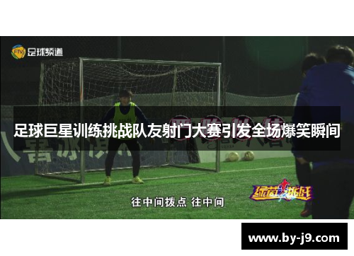 足球巨星训练挑战队友射门大赛引发全场爆笑瞬间