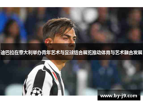 迪巴拉在意大利举办青年艺术与足球结合展览推动体育与艺术融合发展