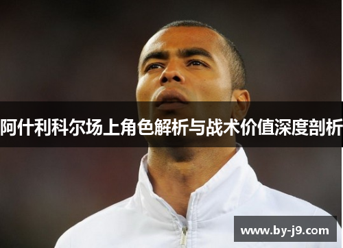 阿什利科尔场上角色解析与战术价值深度剖析 阿什利科尔场上角色解析与战术价值深度剖析