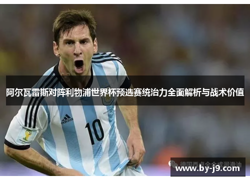 阿尔瓦雷斯对阵利物浦世界杯预选赛统治力全面解析与战术价值