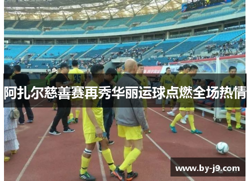 阿扎尔慈善赛再秀华丽运球点燃全场热情