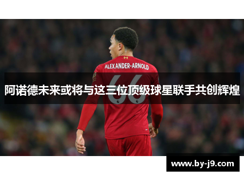 阿诺德未来或将与这三位顶级球星联手共创辉煌