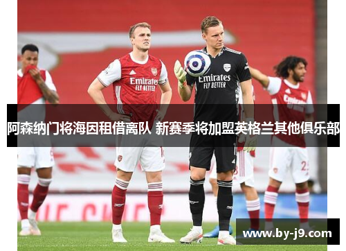 阿森纳门将海因租借离队 新赛季将加盟英格兰其他俱乐部