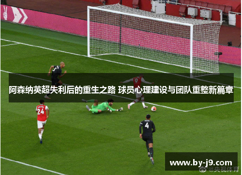 阿森纳英超失利后的重生之路 球员心理建设与团队重整新篇章