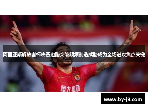阿里亚斯解放者杯决赛边路突破频频制造威胁成为全场进攻焦点关键