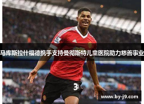 马库斯拉什福德携手支持曼彻斯特儿童医院助力慈善事业