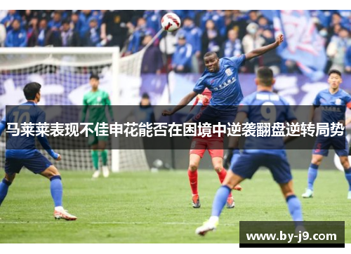 马莱莱表现不佳申花能否在困境中逆袭翻盘逆转局势