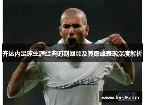 齐达内足球生涯经典时刻回顾及其巅峰表现深度解析