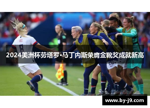 2024美洲杯劳塔罗·马丁内斯荣膺金靴奖成就新高
