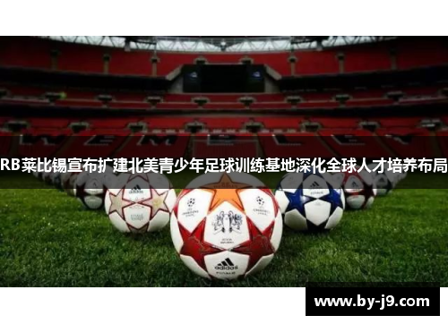 RB莱比锡宣布扩建北美青少年足球训练基地深化全球人才培养布局 RB莱比锡宣布扩建北美青少年足球训练基地深化全球人才培养布局