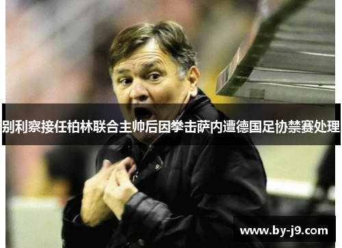 别利察接任柏林联合主帅后因拳击萨内遭德国足协禁赛处理 别利察接任柏林联合主帅后因拳击萨内遭德国足协禁赛处理