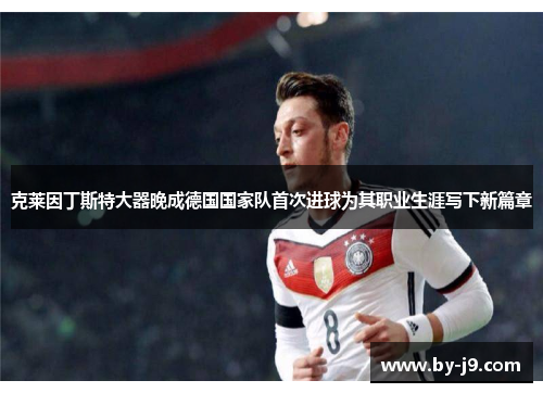 克莱因丁斯特大器晚成德国国家队首次进球为其职业生涯写下新篇章 克莱因丁斯特大器晚成德国国家队首次进球为其职业生涯写下新篇章