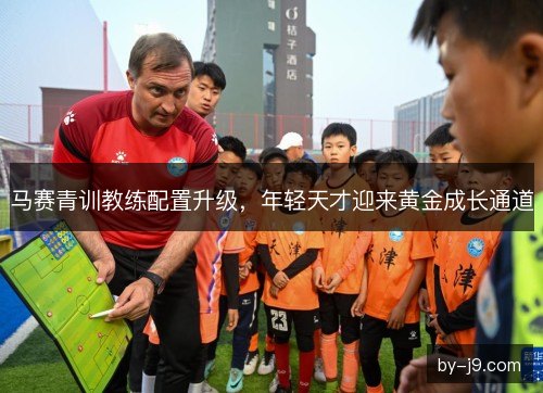 马赛青训教练配置升级，年轻天才迎来黄金成长通道