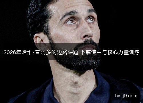 2026年哈维·普阿多的边路课题 下底传中与核心力量训练 2026年哈维·普阿多的边路课题 下底传中与核心力量训练